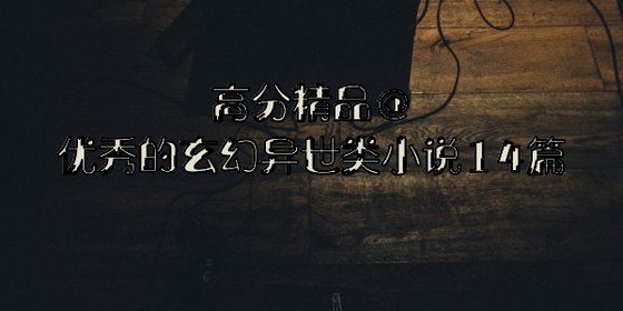 高分精品@優秀的玄幻異世類小說14篇