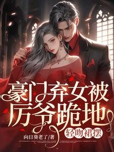《豪門棄女被厲爺跪地,輕吻裙襬》